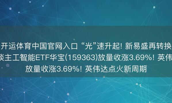 开运体育中国官网入口 “光”速升起! 新易盛再转换高， 创业板东谈主工智能ETF华宝(159363)放量收涨3.69%! 英伟达点火新周期