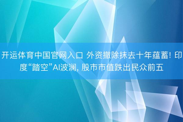 开运体育中国官网入口 外资撤除抹去十年蕴蓄! 印度“踏空”AI波澜， 股市市值跌出民众前五