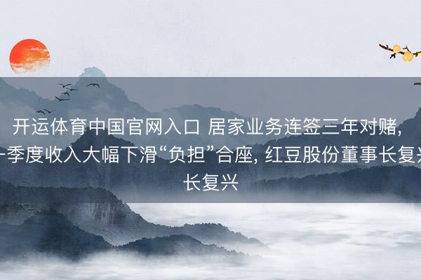 开运体育中国官网入口 居家业务连签三年对赌， 一季度收入大幅下滑“负担”合座， 红豆股份董事长复兴