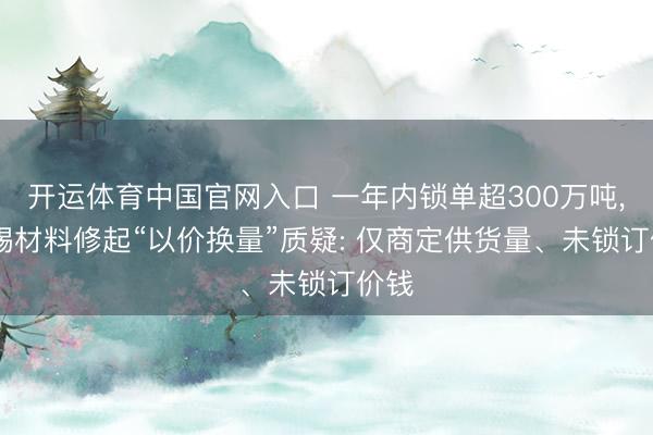 开运体育中国官网入口 一年内锁单超300万吨， 天赐材料修起“以价换量”质疑: 仅商定供货量、未锁订价钱