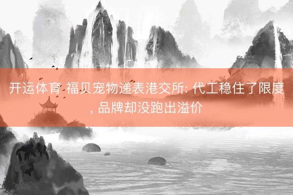 开运体育 福贝宠物递表港交所: 代工稳住了限度， 品牌却没跑出溢价