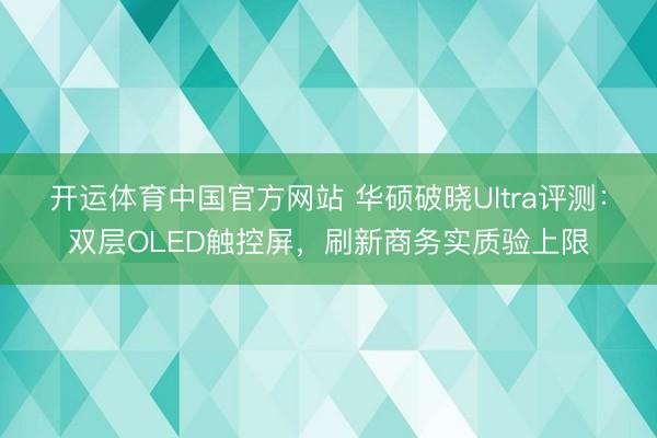 开运体育中国官方网站 华硕破晓Ultra评测：双层OLED触控屏，刷新商务实质验上限