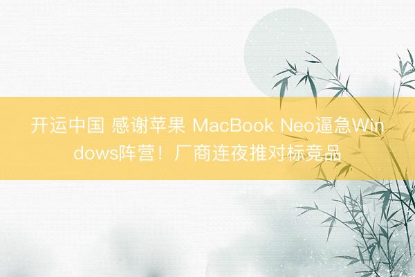 开运中国 感谢苹果 MacBook Neo逼急Windows阵营！厂商连夜推对标竞品