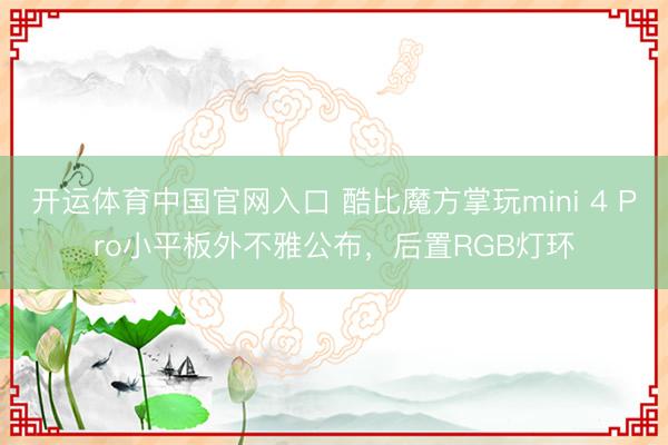 开运体育中国官网入口 酷比魔方掌玩mini 4 Pro小平板外不雅公布，后置RGB灯环