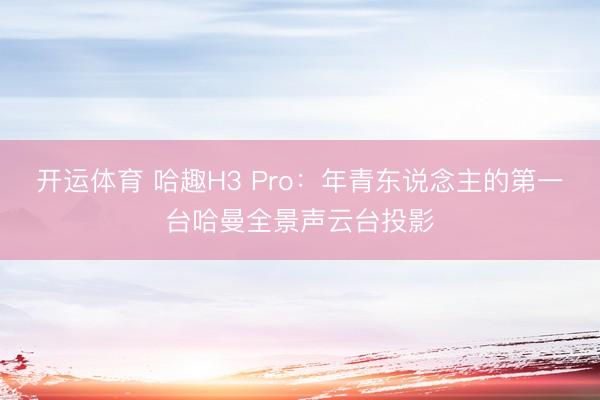 开运体育 哈趣H3 Pro：年青东说念主的第一台哈曼全景声云台投影