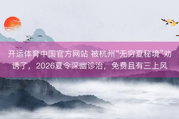开运体育中国官方网站 被杭州“无穷夏秘境”劝诱了，2026夏令深幽诊治，免费且有三上风
