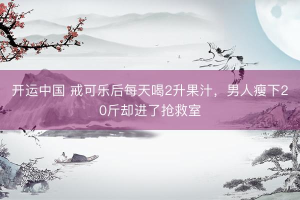 开运中国 戒可乐后每天喝2升果汁，男人瘦下20斤却进了抢救室