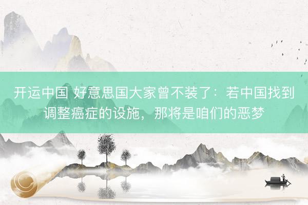 开运中国 好意思国大家曾不装了：若中国找到调整癌症的设施，那将是咱们的恶梦