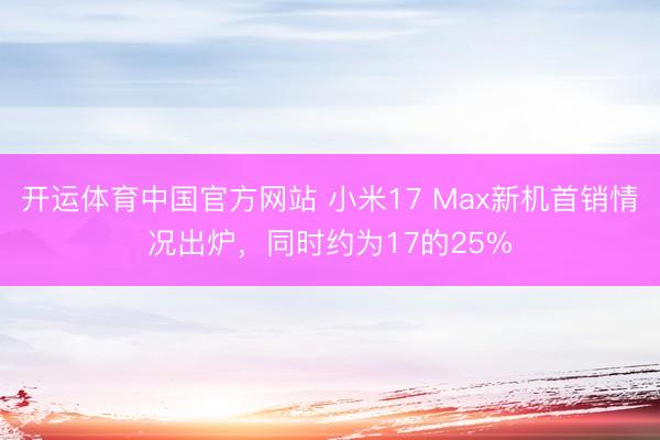 开运体育中国官方网站 小米17 Max新机首销情况出炉，同时约为17的25%