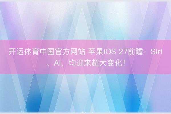 开运体育中国官方网站 苹果iOS 27前瞻：Siri、AI，均迎来超大变化！
