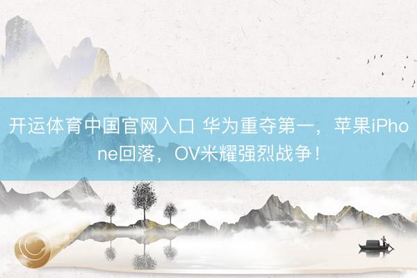 开运体育中国官网入口 华为重夺第一，苹果iPhone回落，OV米耀强烈战争！