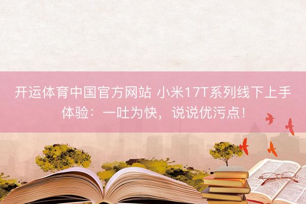 开运体育中国官方网站 小米17T系列线下上手体验:一吐为快,说说优污点!
