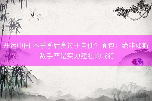 开运中国 本季季后赛过于自便？面包：绝非如斯 敌手齐是实力建壮的戎行