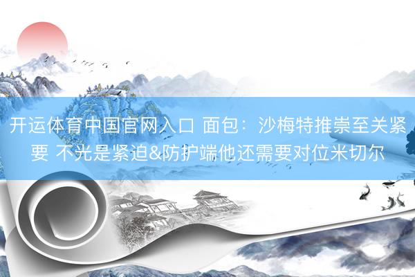 开运体育中国官网入口 面包：沙梅特推崇至关紧要 不光是紧迫&防护端他还需要对位米切尔
