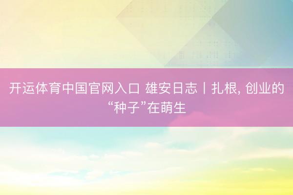 开运体育中国官网入口 雄安日志丨扎根, 创业的“种子”在萌生