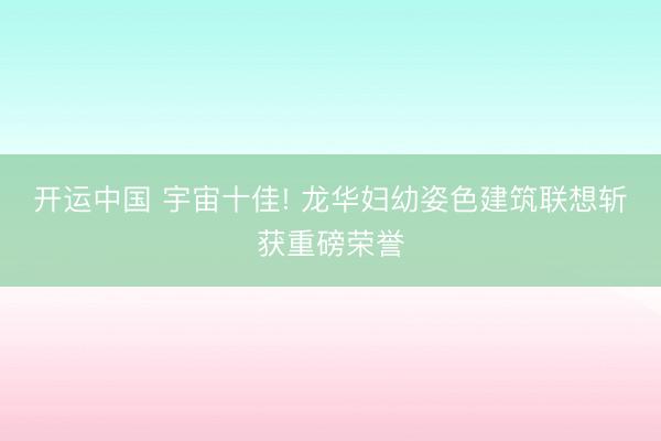 开运中国 宇宙十佳! 龙华妇幼姿色建筑联想斩获重