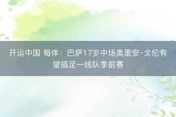 开运中国 每体：巴萨17岁中场奥里安·戈伦有望插足一线队季前赛
