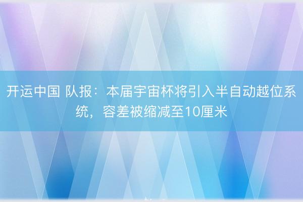 开运中国 队报：本届宇宙杯将引入半自动越位系统，容差被缩减至10厘米