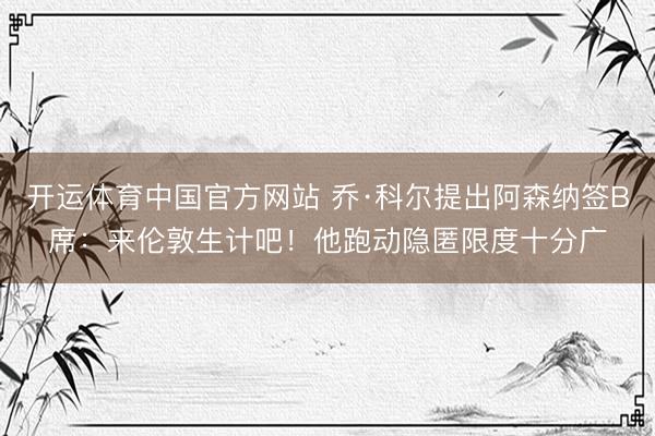 开运体育中国官方网站 乔·科尔提出阿森纳签B席：来伦敦生计吧！他跑动隐匿限度十分广