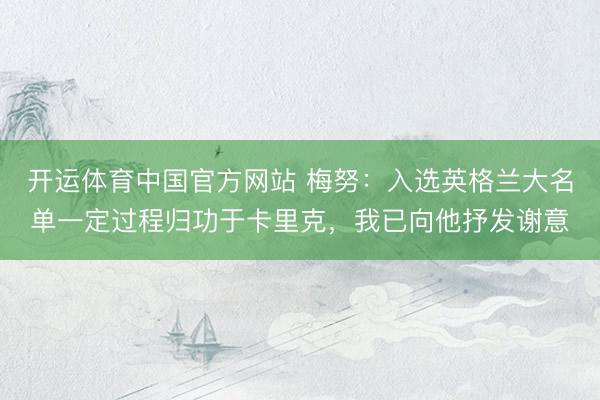 开运体育中国官方网站 梅努：入选英格兰大名单一定过程归功于卡里克，我已向他抒发谢意