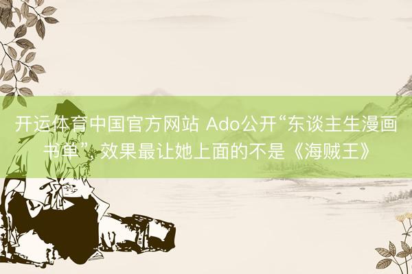 开运体育中国官方网站 Ado公开“东谈主生漫画书单”， 效果最让她上面的不是《海贼王》