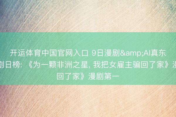 开运体育中国官网入口 9日漫剧&AI真东说念主剧日榜: 《为一颗非洲之星，<a href=