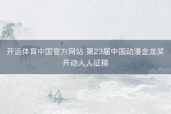 开运体育中国官方网站 第23届中国动漫金龙奖开动人人征稿