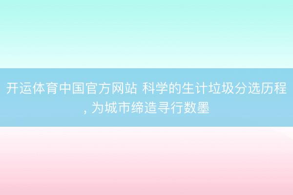 开运体育中国官方网站 科学的生计垃圾分选历程， 为城市缔造寻行数墨