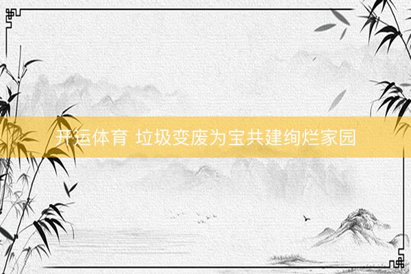 开运体育 垃圾变废为宝共建绚烂家园