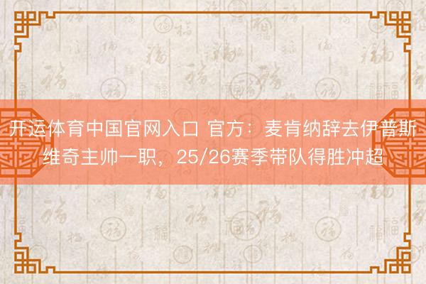 开运体育中国官网入口 官方：麦肯纳辞去伊普斯维奇主帅一职，25/26赛季带队得胜冲超
