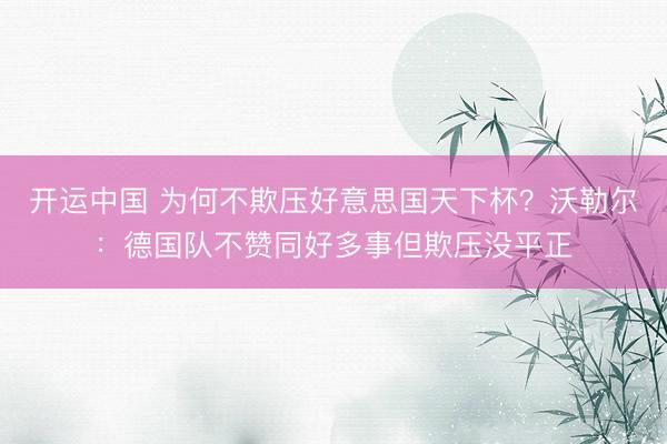 开运中国 为何不欺压好意思国天下杯？沃勒尔：德国队不赞同好多事但欺压没平正