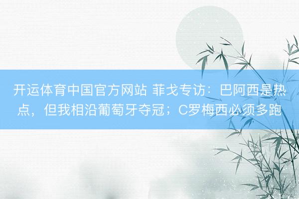 开运体育中国官方网站 菲戈专访:巴阿西是热点,但我相沿葡萄牙夺冠;C罗梅西必须多跑