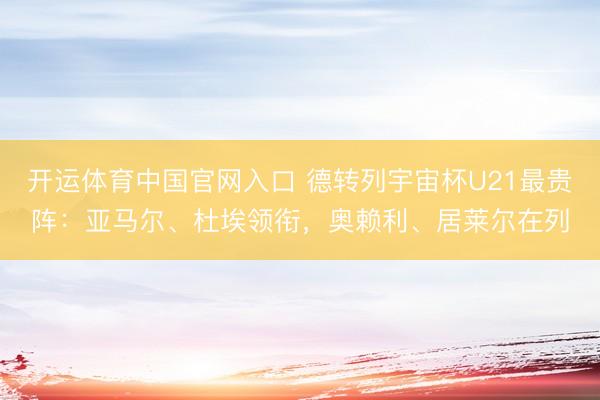 开运体育中国官网入口 德转列宇宙杯U21最贵阵：亚马尔、杜埃领衔，奥赖利、居莱尔在列