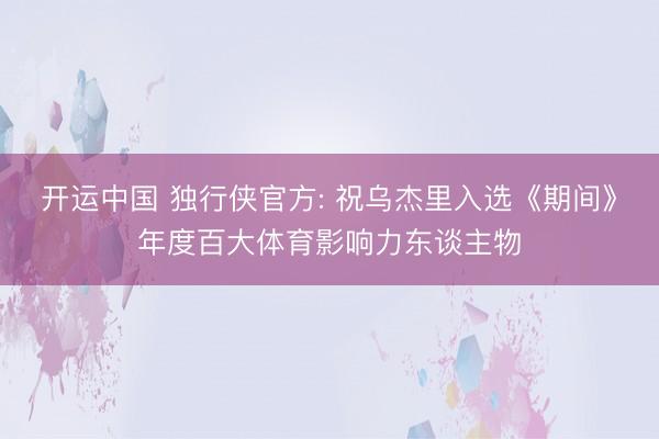 开运中国 独行侠官方: 祝乌杰里入选《期间》年度百大体育影响力东谈主物