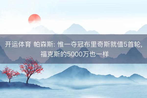 开运体育 帕森斯: 惟一夺冠布里奇斯就值5首轮， 福克斯的5000万也一样
