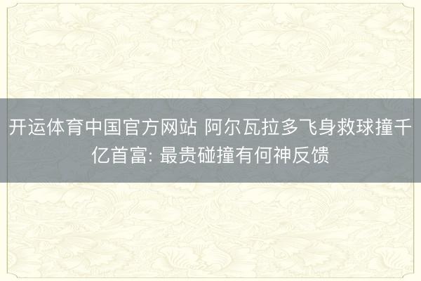 开运体育中国官方网站 阿尔瓦拉多飞身救球撞千亿首富: 最贵碰撞有何神反馈