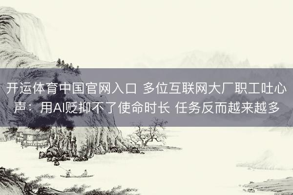开运体育中国官网入口 多位互联网大厂职工吐心声:用AI贬抑不了使命时长 任务反而越来越多
