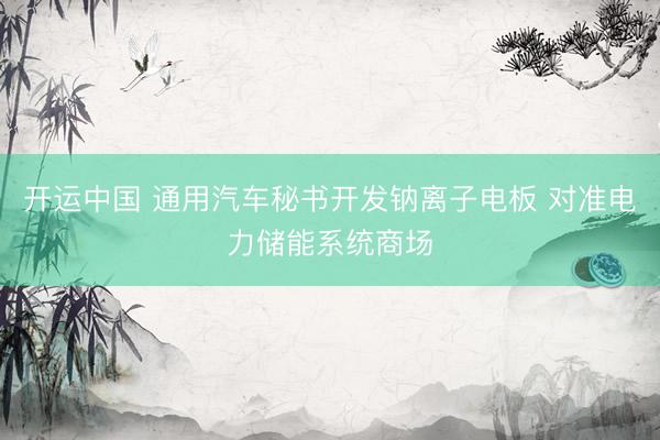 开运中国 通用汽车秘书开发钠离子电板 对准电力储能系统商场