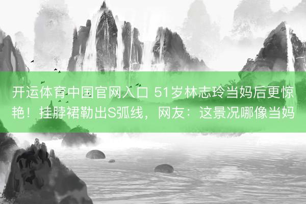 开运体育中国官网入口 51岁林志玲当妈后更惊艳！挂脖裙勒出S弧线，网友：这景况哪像当妈
