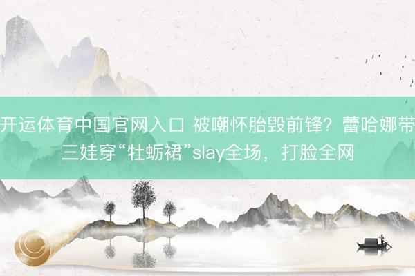 开运体育中国官网入口 被嘲怀胎毁前锋？蕾哈娜带三娃穿“牡蛎裙”slay全场，打脸全网