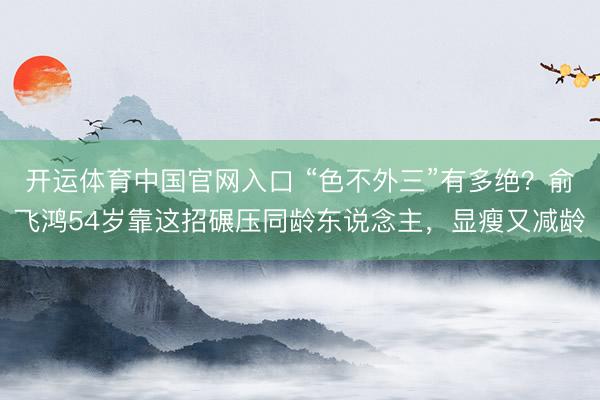 开运体育中国官网入口 “色不外三”有多绝？俞飞鸿54岁靠这招碾压同龄东说念主，显瘦又减龄