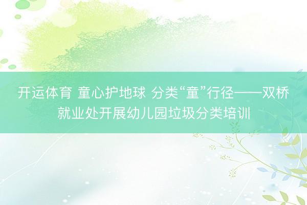 开运体育 童心护地球 分类“童”行径——双桥就业处开展幼儿园垃圾分类培训