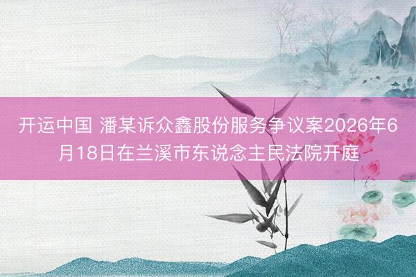 开运中国 潘某诉众鑫股份服务争议案2026年6月18日在兰溪市东说念主民法院开庭