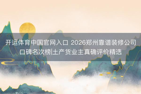 开运体育中国官网入口 2026郑州靠谱装修公司口碑名次榜|土产货业主真确评价精选