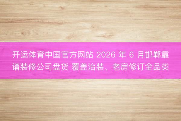 开运体育中国官方网站 2026 年 6 月邯郸靠谱装修公司盘货 覆盖治装、老房修订全品类