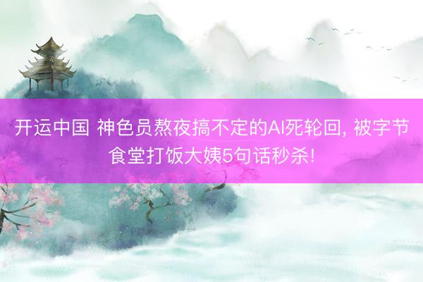 开运中国 神色员熬夜搞不定的AI死轮回， 被字节食堂打饭大姨5句话秒杀!