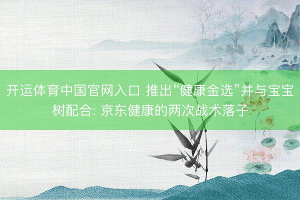 开运体育中国官网入口 推出“健康金选”并与宝宝树配合: 京东健康的两次战术落子