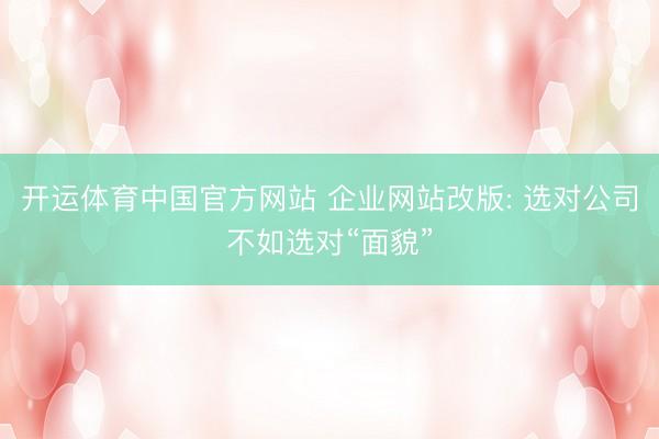 开运体育中国官方网站 企业网站改版: 选对公司不如选对“面貌”