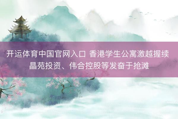 开运体育中国官网入口 香港学生公寓激越握续 晶苑投资、伟合控股等发奋于抢滩