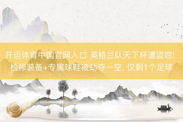开运体育中国官网入口 英格兰队天下杯遭盗窃! 检修装备+专属球鞋被劫夺一空， 仅剩1个足球